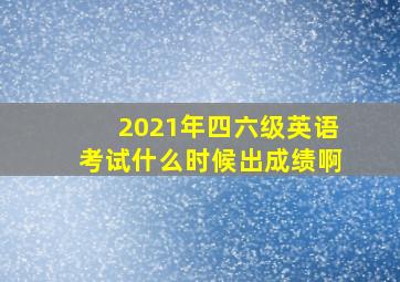 2021年四六级英语考试什么时候出成绩啊