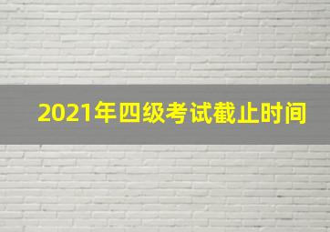 2021年四级考试截止时间