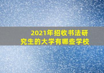 2021年招收书法研究生的大学有哪些学校