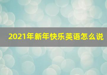 2021年新年快乐英语怎么说