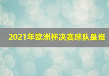 2021年欧洲杯决赛球队是谁