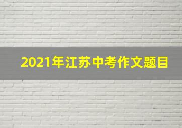 2021年江苏中考作文题目