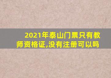 2021年泰山门票只有教师资格证,没有注册可以吗