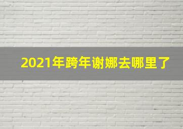 2021年跨年谢娜去哪里了