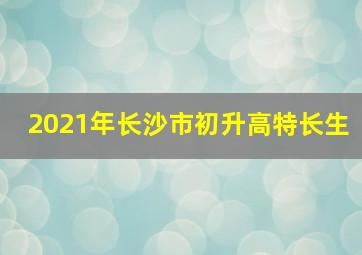 2021年长沙市初升高特长生