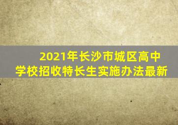 2021年长沙市城区高中学校招收特长生实施办法最新