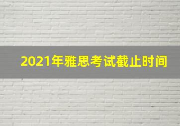 2021年雅思考试截止时间