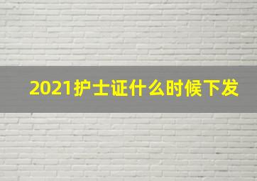 2021护士证什么时候下发