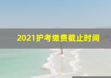 2021护考缴费截止时间