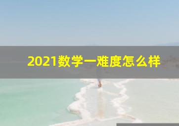 2021数学一难度怎么样