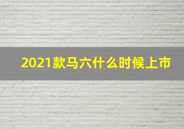 2021款马六什么时候上市