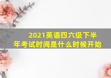 2021英语四六级下半年考试时间是什么时候开始