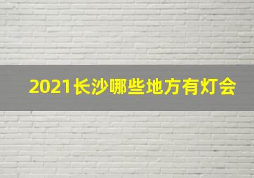 2021长沙哪些地方有灯会