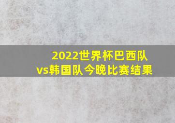 2022世界杯巴西队vs韩国队今晚比赛结果