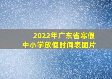 2022年广东省寒假中小学放假时间表图片