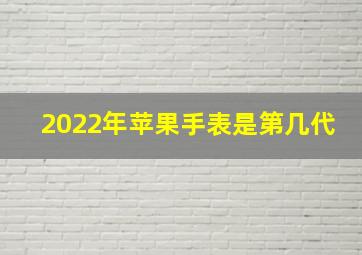 2022年苹果手表是第几代