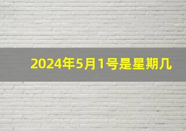 2024年5月1号是星期几