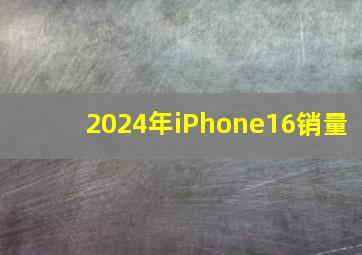 2024年iPhone16销量