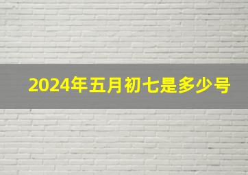 2024年五月初七是多少号