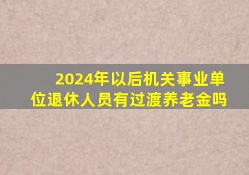 2024年以后机关事业单位退休人员有过渡养老金吗