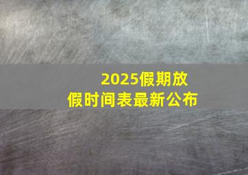 2025假期放假时间表最新公布