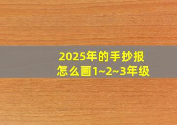 2025年的手抄报怎么画1~2~3年级