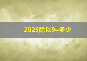 2025除以9=多少