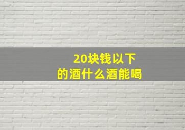 20块钱以下的酒什么酒能喝