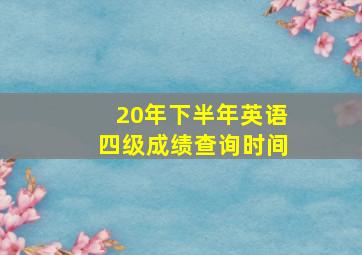 20年下半年英语四级成绩查询时间