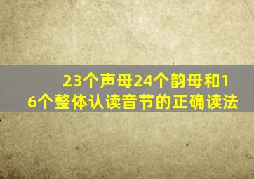 23个声母24个韵母和16个整体认读音节的正确读法