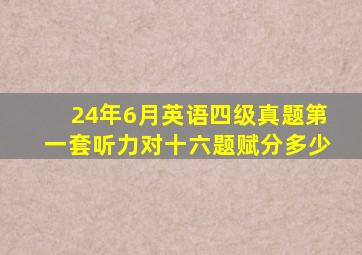 24年6月英语四级真题第一套听力对十六题赋分多少