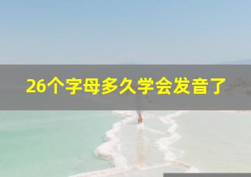 26个字母多久学会发音了