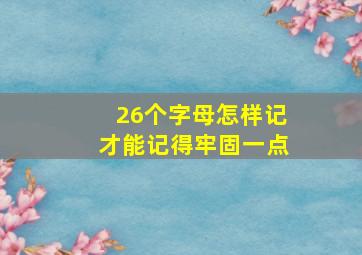 26个字母怎样记才能记得牢固一点