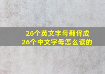 26个英文字母翻译成26个中文字母怎么读的