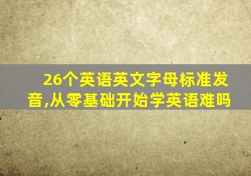 26个英语英文字母标准发音,从零基础开始学英语难吗