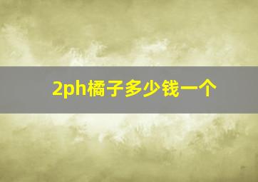 2ph橘子多少钱一个