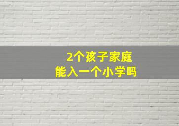 2个孩子家庭能入一个小学吗