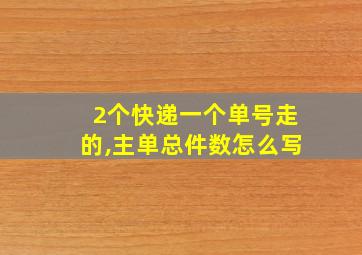 2个快递一个单号走的,主单总件数怎么写