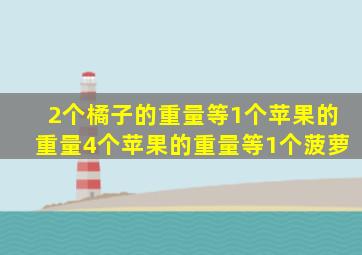 2个橘子的重量等1个苹果的重量4个苹果的重量等1个菠萝