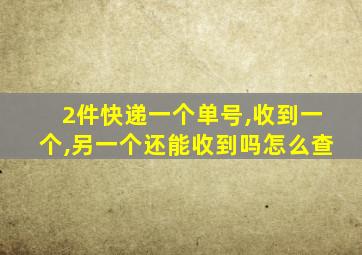 2件快递一个单号,收到一个,另一个还能收到吗怎么查