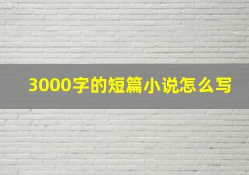 3000字的短篇小说怎么写