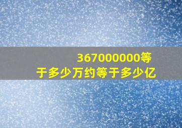 367000000等于多少万约等于多少亿