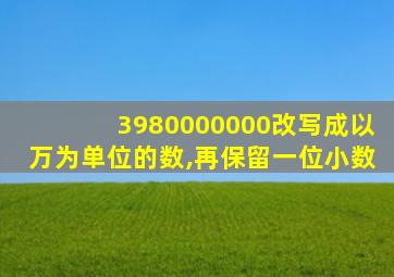 3980000000改写成以万为单位的数,再保留一位小数