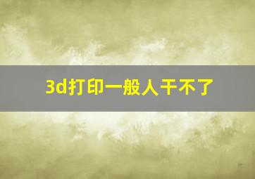 3d打印一般人干不了