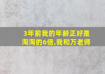 3年前我的年龄正好是淘淘的6倍,我和万老师