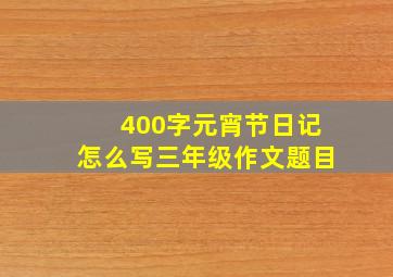 400字元宵节日记怎么写三年级作文题目