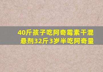 40斤孩子吃阿奇霉素干混悬剂32斤3岁半吃阿奇量