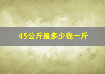 45公斤是多少钱一斤