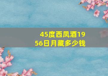 45度西凤酒1956日月藏多少钱