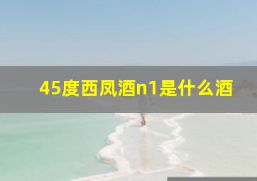 45度西凤酒n1是什么酒